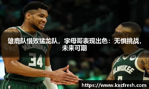 雄鹿队惜败猛龙队，字母哥表现出色：无惧挑战，未来可期