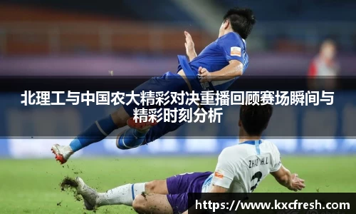 北理工与中国农大精彩对决重播回顾赛场瞬间与精彩时刻分析