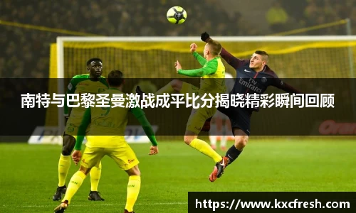 南特与巴黎圣曼激战成平比分揭晓精彩瞬间回顾