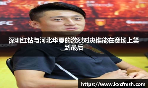 深圳红钻与河北华夏的激烈对决谁能在赛场上笑到最后