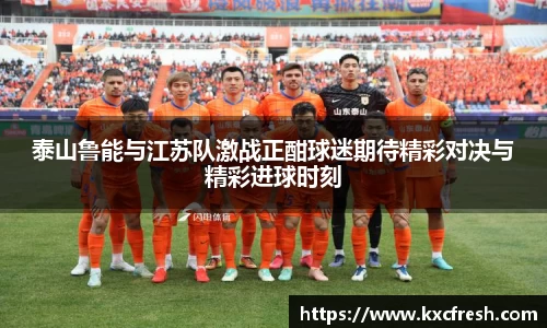 泰山鲁能与江苏队激战正酣球迷期待精彩对决与精彩进球时刻