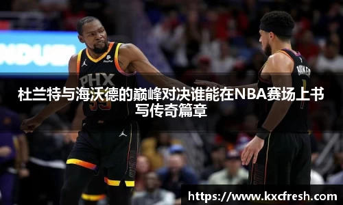 杜兰特与海沃德的巅峰对决谁能在NBA赛场上书写传奇篇章