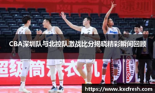 CBA深圳队与北控队激战比分揭晓精彩瞬间回顾