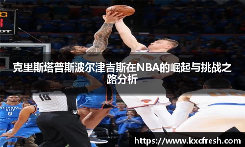 克里斯塔普斯波尔津吉斯在NBA的崛起与挑战之路分析