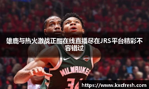 雄鹿与热火激战正酣在线直播尽在JRS平台精彩不容错过