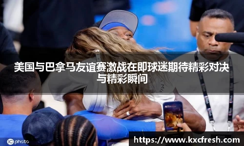 美国与巴拿马友谊赛激战在即球迷期待精彩对决与精彩瞬间