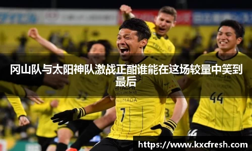冈山队与太阳神队激战正酣谁能在这场较量中笑到最后