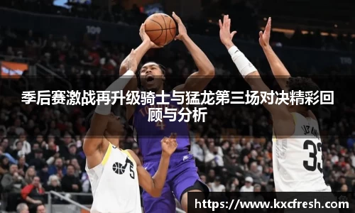 季后赛激战再升级骑士与猛龙第三场对决精彩回顾与分析