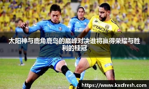 太阳神与鹿角鹿岛的巅峰对决谁将赢得荣耀与胜利的桂冠